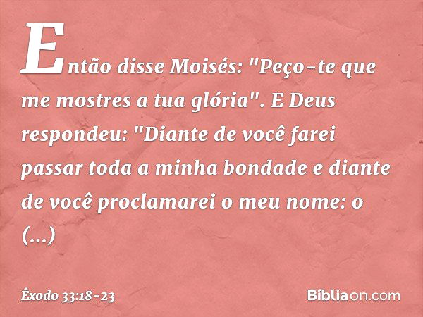 Então disse Moisés: "Peço-te que me mostres a tua glória". E Deus respondeu: "Diante de você farei passar toda a minha bondade e diante de você proclamarei o me