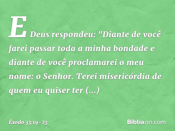 E Deus respondeu: "Diante de você farei passar toda a minha bondade e diante de você proclamarei o meu nome: o Senhor. Terei misericórdia de quem eu quiser ter 