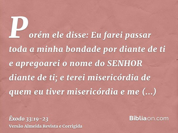 Porém ele disse: Eu farei passar toda a minha bondade por diante de ti e apregoarei o nome do SENHOR diante de ti; e terei misericórdia de quem eu tiver miseric