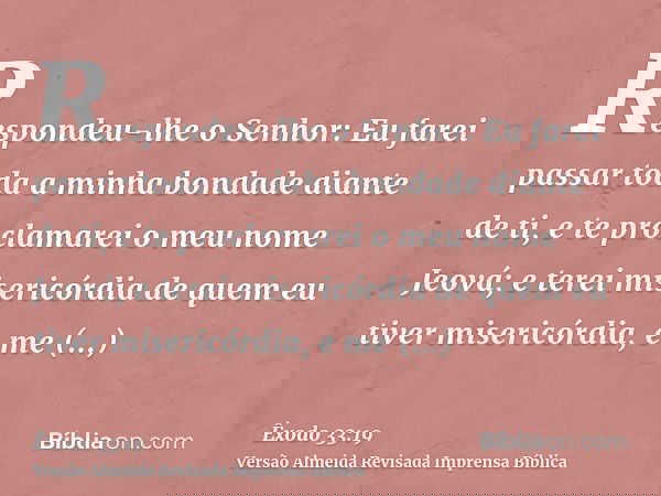 Respondeu-lhe o Senhor: Eu farei passar toda a minha bondade diante de ti, e te proclamarei o meu nome Jeová; e terei misericórdia de quem eu tiver misericórdia