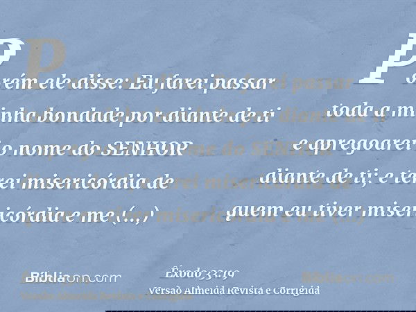 Porém ele disse: Eu farei passar toda a minha bondade por diante de ti e apregoarei o nome do SENHOR diante de ti; e terei misericórdia de quem eu tiver miseric