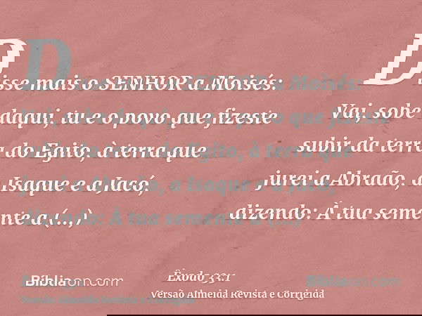 Disse mais o SENHOR a Moisés: Vai, sobe daqui, tu e o povo que fizeste subir da terra do Egito, à terra que jurei a Abraão, a Isaque e a Jacó, dizendo: À tua se