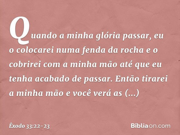 Quando a minha glória passar, eu o colocarei numa fenda da rocha e o cobrirei com a minha mão até que eu tenha acabado de passar. Então tirarei a minha mão e vo