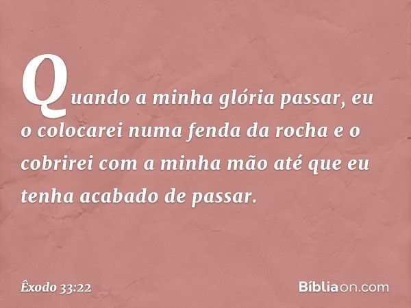 Quando a minha glória passar, eu o colocarei numa fenda da rocha e o cobrirei com a minha mão até que eu tenha acabado de passar. -- Êxodo 33:22