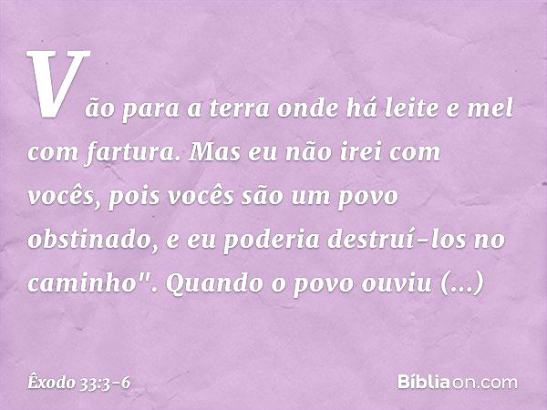 Vão para a terra onde há leite e mel com fartura. Mas eu não irei com vocês, pois vocês são um povo obstinado, e eu poderia destruí-los no caminho". Quando o po