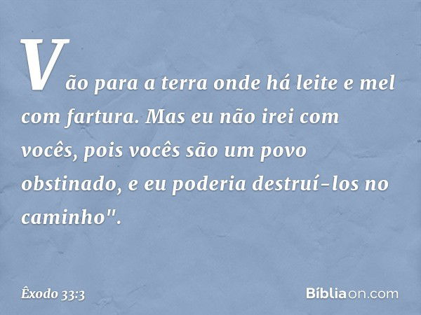 Vão para a terra onde há leite e mel com fartura. Mas eu não irei com vocês, pois vocês são um povo obstinado, e eu poderia destruí-los no caminho". -- Êxodo 33