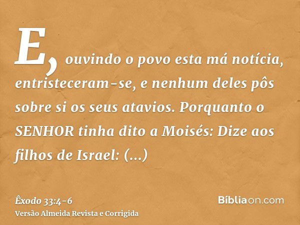 E, ouvindo o povo esta má notícia, entristeceram-se, e nenhum deles pôs sobre si os seus atavios.Porquanto o SENHOR tinha dito a Moisés: Dize aos filhos de Isra