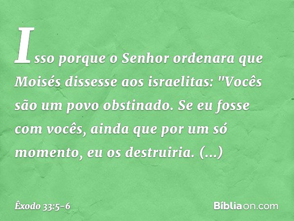 Isso porque o Senhor ordenara que Moisés dissesse aos israelitas: "Vocês são um povo obstinado. Se eu fosse com vocês, ainda que por um só momento, eu os destru