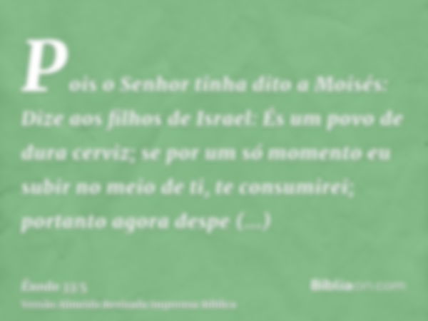 Pois o Senhor tinha dito a Moisés: Dize aos filhos de Israel: És um povo de dura cerviz; se por um só momento eu subir no meio de ti, te consumirei; portanto ag