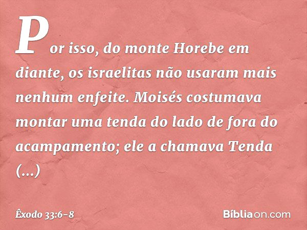 Por isso, do monte Ho­rebe em diante, os israelitas não usaram mais nenhum enfeite. Moisés costumava montar uma tenda do lado de fora do acampamento; ele a cham