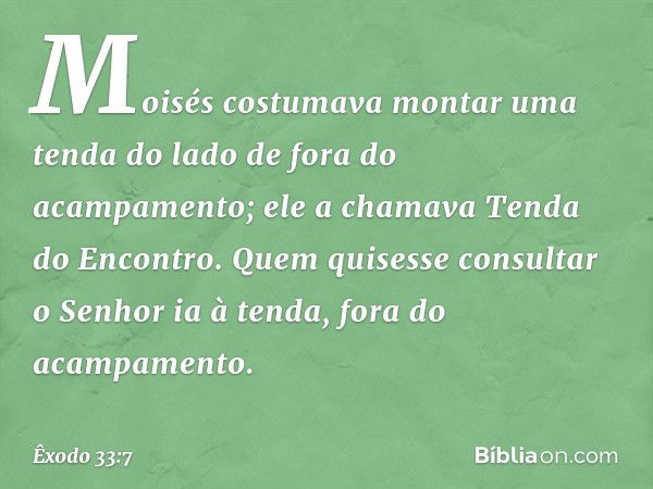 Moisés costumava montar uma tenda do lado de fora do acampamento; ele a chamava Tenda do Encontro. Quem quisesse consultar o Senhor ia à tenda, fora do acampame