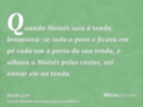 Quando Moisés saía à tenda, levantava-se todo o povo e ficava em pé cada um à porta da sua tenda, e olhava a Moisés pelas costas, até entrar ele na tenda.