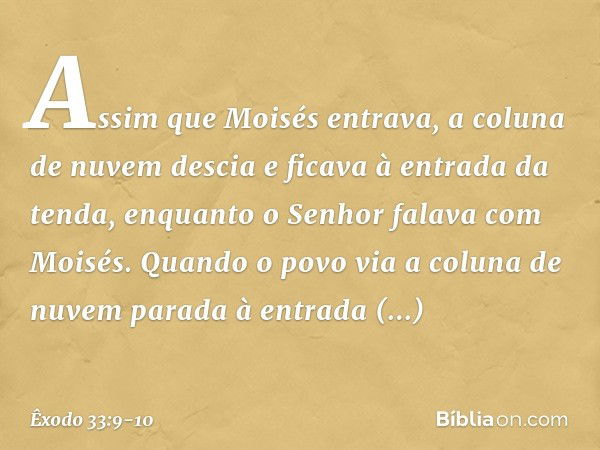 Assim que Moisés entrava, a coluna de nuvem descia e ficava à entrada da tenda, enquanto o Senhor falava com Moisés. Quan­do o povo via a coluna de nuvem parada