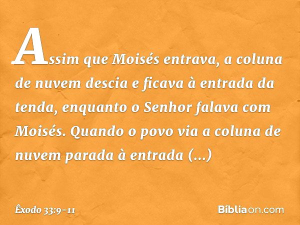 Assim que Moisés entrava, a coluna de nuvem descia e ficava à entrada da tenda, enquanto o Senhor falava com Moisés. Quan­do o povo via a coluna de nuvem parada