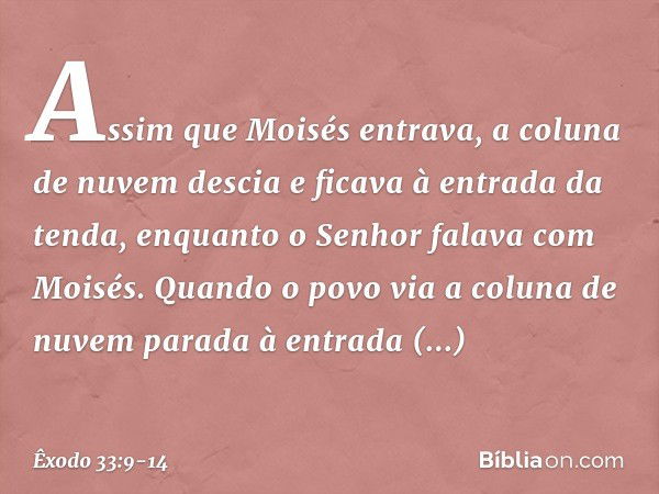 Assim que Moisés entrava, a coluna de nuvem descia e ficava à entrada da tenda, enquanto o Senhor falava com Moisés. Quan­do o povo via a coluna de nuvem parada