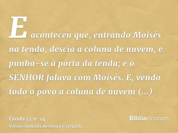 E aconteceu que, entrando Moisés na tenda, descia a coluna de nuvem, e punha-se à porta da tenda; e o SENHOR falava com Moisés.E, vendo todo o povo a coluna de 