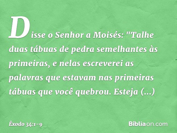 Disse o Senhor a Moisés: "Talhe duas tábuas de pedra semelhantes às primeiras, e nelas escreverei as palavras que estavam nas primeiras tábuas que você quebrou.