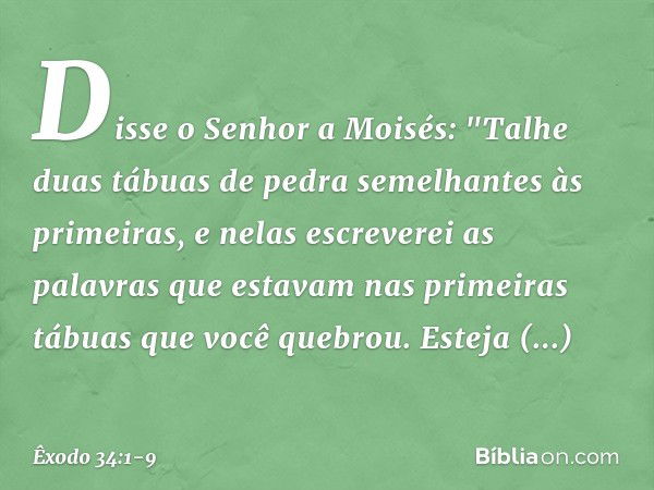 Disse o Senhor a Moisés: "Talhe duas tábuas de pedra semelhantes às primeiras, e nelas escreverei as palavras que estavam nas primeiras tábuas que você quebrou.