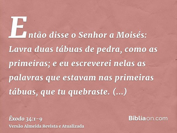 Então disse o Senhor a Moisés: Lavra duas tábuas de pedra, como as primeiras; e eu escreverei nelas as palavras que estavam nas primeiras tábuas, que tu quebras