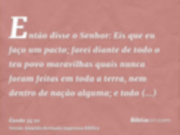 Então disse o Senhor: Eis que eu faço um pacto; farei diante de todo o teu povo maravilhas quais nunca foram feitas em toda a terra, nem dentro de nação alguma;