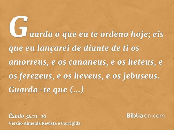 Guarda o que eu te ordeno hoje; eis que eu lançarei de diante de ti os amorreus, e os cananeus, e os heteus, e os ferezeus, e os heveus, e os jebuseus.Guarda-te