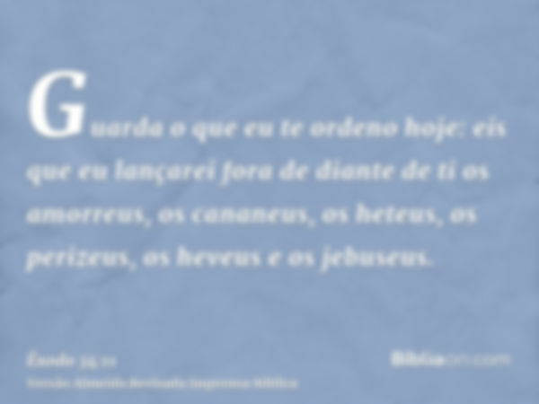 Guarda o que eu te ordeno hoje: eis que eu lançarei fora de diante de ti os amorreus, os cananeus, os heteus, os perizeus, os heveus e os jebuseus.
