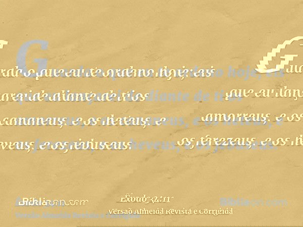 Guarda o que eu te ordeno hoje; eis que eu lançarei de diante de ti os amorreus, e os cananeus, e os heteus, e os ferezeus, e os heveus, e os jebuseus.