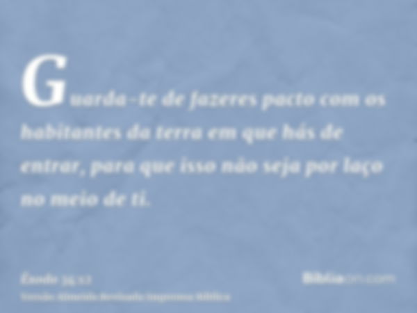 Guarda-te de fazeres pacto com os habitantes da terra em que hás de entrar, para que isso não seja por laço no meio de ti.