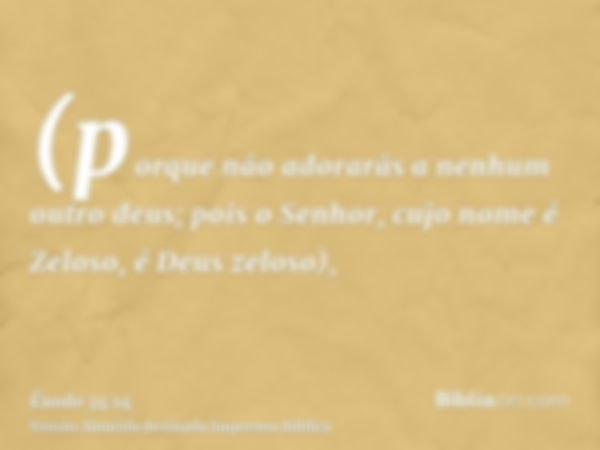 (porque não adorarãs a nenhum outro deus; pois o Senhor, cujo nome é Zeloso, é Deus zeloso),