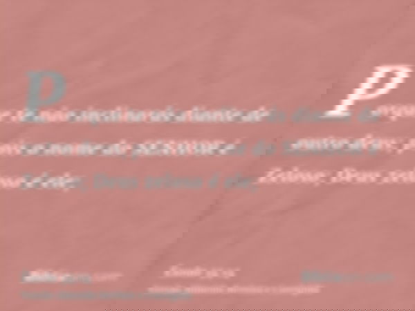 Porque te não inclinarás diante de outro deus; pois o nome do SENHOR é Zeloso; Deus zeloso é ele;