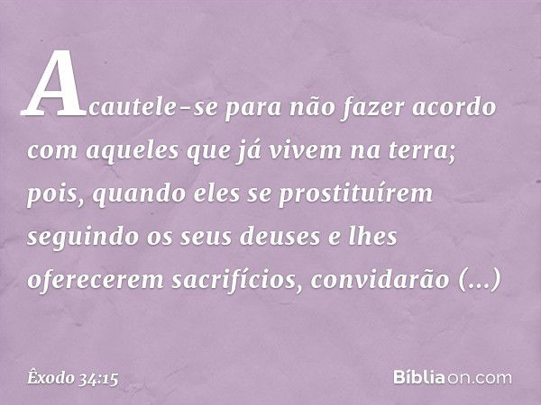 "Acautele-se para não fazer acordo com aqueles que já vivem na terra; pois, quando eles se prostituírem seguindo os seus deuses e lhes oferecerem sacrifícios, c