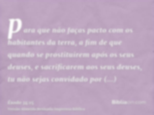 para que não faças pacto com os habitantes da terra, a fim de que quando se prostituirem após os seus deuses, e sacrificarem aos seus deuses, tu não sejas convi