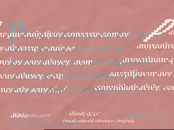 para que não faças concerto com os moradores da terra, e não se prostituam após os seus deuses, nem sacrifiquem aos seus deuses, e tu, convidado deles, comas do