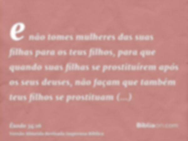 e não tomes mulheres das suas filhas para os teus filhos, para que quando suas filhas se prostituírem após os seus deuses, não façam que também teus filhos se p