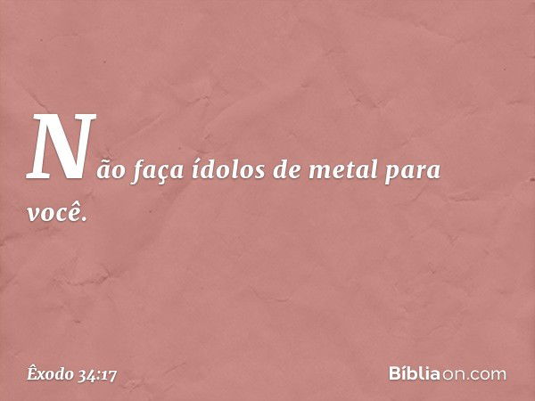 "Não faça ídolos de metal para você. -- Êxodo 34:17