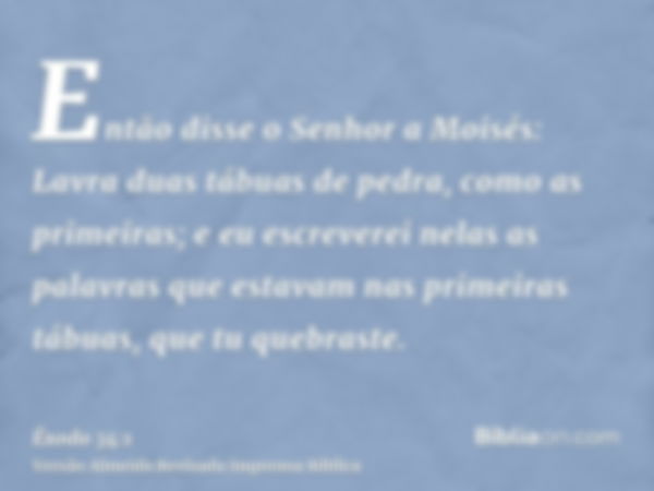 Então disse o Senhor a Moisés: Lavra duas tábuas de pedra, como as primeiras; e eu escreverei nelas as palavras que estavam nas primeiras tábuas, que tu quebras