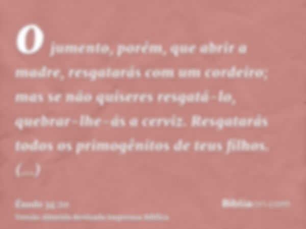 o jumento, porém, que abrir a madre, resgatarás com um cordeiro; mas se não quiseres resgatá-lo, quebrar-lhe-ás a cerviz. Resgatarás todos os primogênitos de te