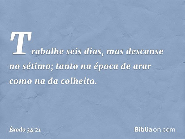 "Trabalhe seis dias, mas descanse no sétimo; tanto na época de arar como na da co­lheita. -- Êxodo 34:21