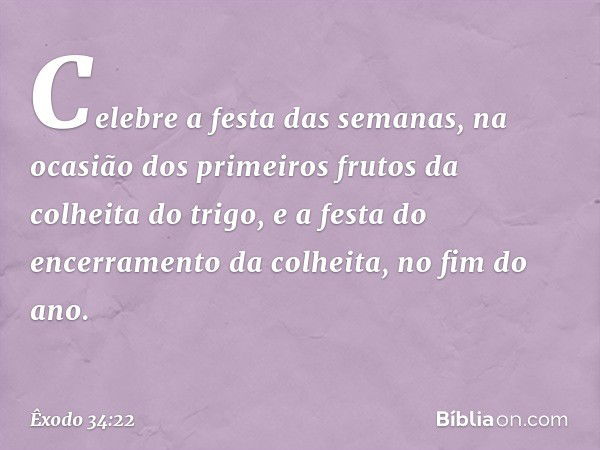 "Celebre a festa das semanas, na oca­sião dos primeiros frutos da colheita do trigo, e a festa do encerramento da colheita, no fim do ano. -- Êxodo 34:22