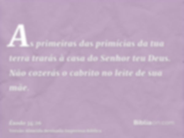 As primeiras das primícias da tua terra trarás à casa do Senhor teu Deus. Não cozerás o cabrito no leite de sua mãe.