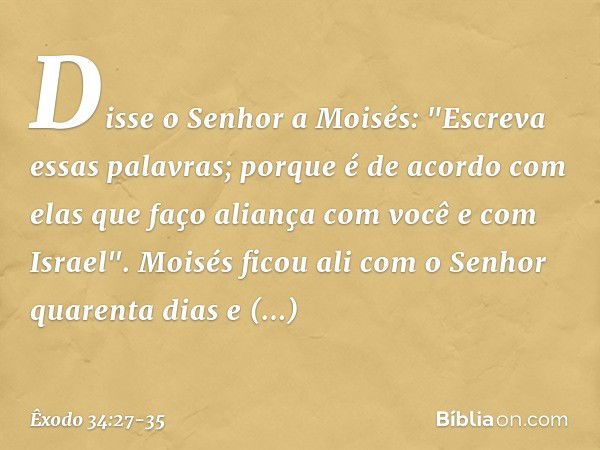 Disse o Senhor a Moisés: "Escreva essas palavras; porque é de acordo com elas que faço aliança com você e com Israel". Moisés ficou ali com o Senhor quarenta di