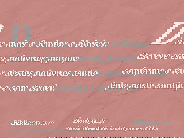 Disse mais o Senhor a Moisés: Escreve estas palavras; porque conforme o teor destas palavras tenho feito pacto contigo e com Israel.