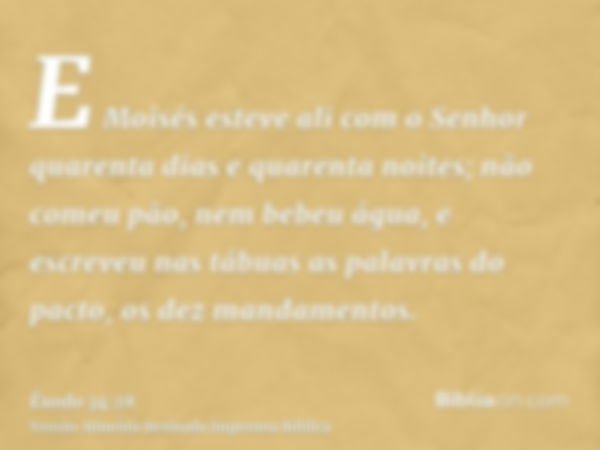 E Moisés esteve ali com o Senhor quarenta dias e quarenta noites; não comeu pão, nem bebeu água, e escreveu nas tábuas as palavras do pacto, os dez mandamentos.