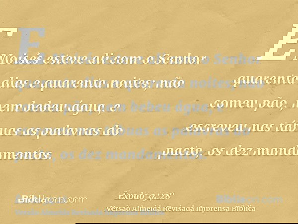 E Moisés esteve ali com o Senhor quarenta dias e quarenta noites; não comeu pão, nem bebeu água, e escreveu nas tábuas as palavras do pacto, os dez mandamentos.