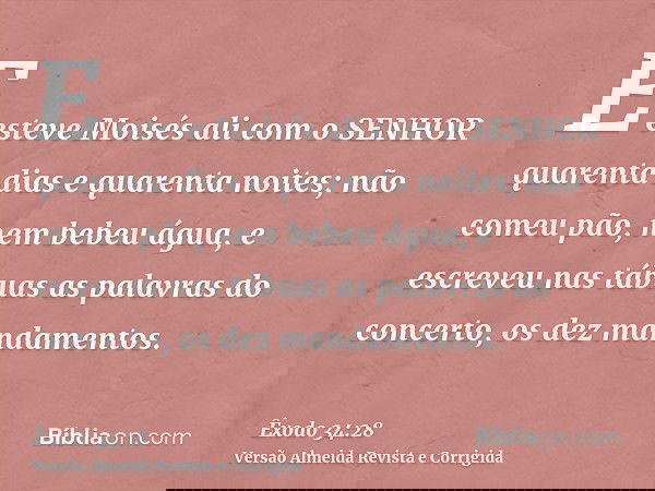 E esteve Moisés ali com o SENHOR quarenta dias e quarenta noites; não comeu pão, nem bebeu água, e escreveu nas tábuas as palavras do concerto, os dez mandament