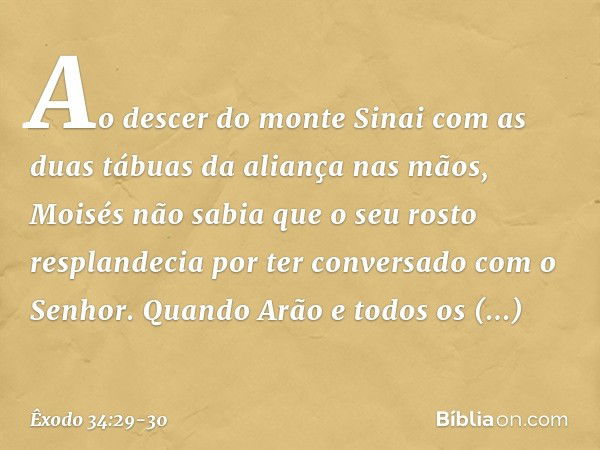 Ao descer do monte Sinai com as duas tábuas da aliança nas mãos, Moisés não sabia que o seu rosto resplandecia por ter conversado com o Senhor. Quando Arão e to