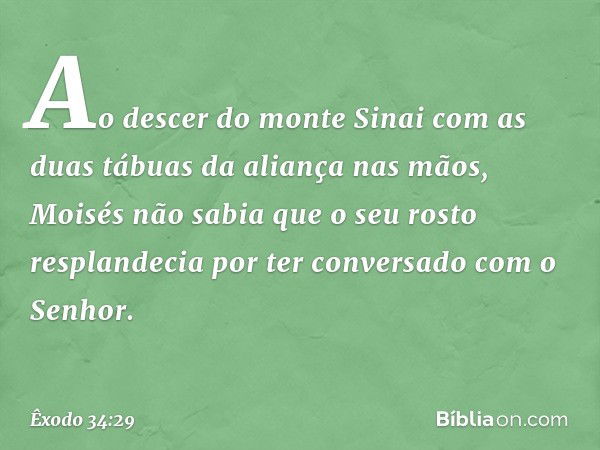 Ao descer do monte Sinai com as duas tábuas da aliança nas mãos, Moisés não sabia que o seu rosto resplandecia por ter conversado com o Senhor. -- Êxodo 34:29