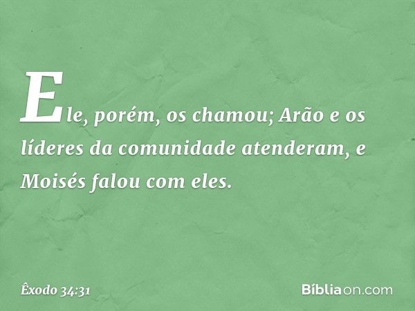 Ele, po­rém, os chamou; Arão e os líderes da comuni­dade atenderam, e Moisés falou com eles. -- Êxodo 34:31