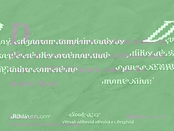 Depois, chegaram também todos os filhos de Israel; e ele lhes ordenou tudo o que o SENHOR falara com ele no monte Sinai.