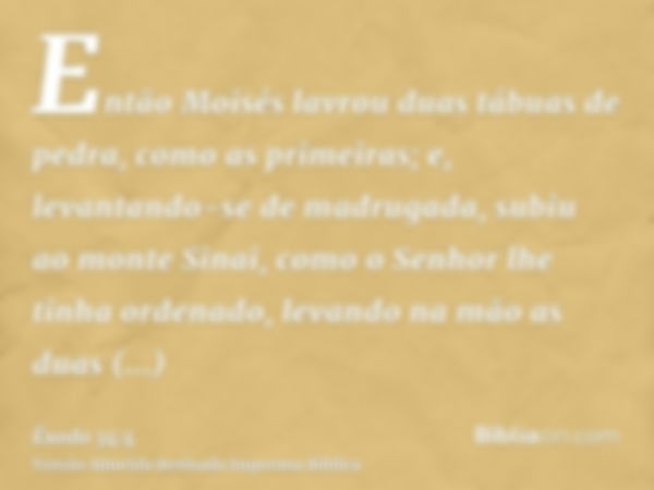 Então Moisés lavrou duas tábuas de pedra, como as primeiras; e, levantando-se de madrugada, subiu ao monte Sinai, como o Senhor lhe tinha ordenado, levando na m